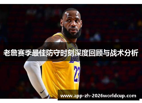 老詹赛季最佳防守时刻深度回顾与战术分析
