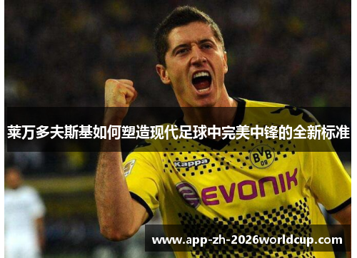 莱万多夫斯基如何塑造现代足球中完美中锋的全新标准 莱万多夫斯基如何塑造现代足球中完美中锋的全新标准