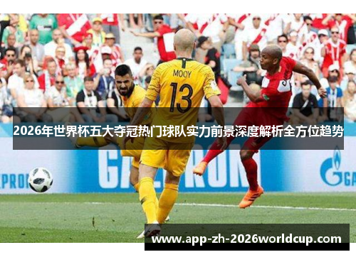 2026年世界杯五大夺冠热门球队实力前景深度解析全方位趋势