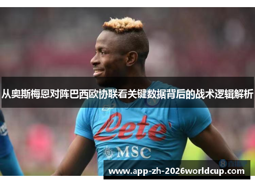 从奥斯梅恩对阵巴西欧协联看关键数据背后的战术逻辑解析 从奥斯梅恩对阵巴西欧协联看关键数据背后的战术逻辑解析