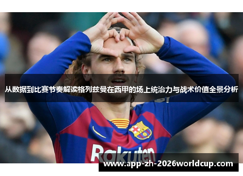 从数据到比赛节奏解读格列兹曼在西甲的场上统治力与战术价值全景分析