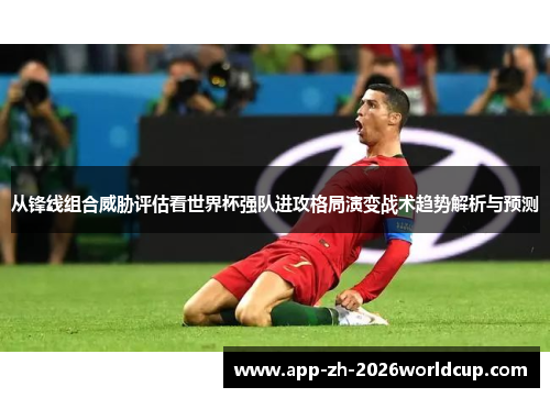 从锋线组合威胁评估看世界杯强队进攻格局演变战术趋势解析与预测 从锋线组合威胁评估看世界杯强队进攻格局演变战术趋势解析与预测