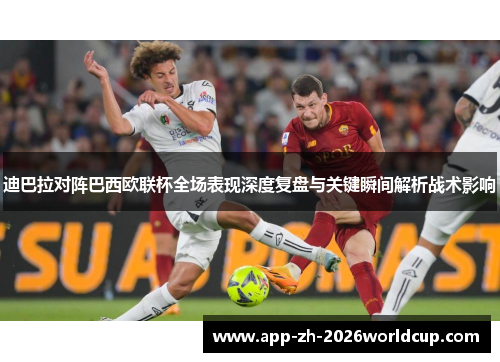 迪巴拉对阵巴西欧联杯全场表现深度复盘与关键瞬间解析战术影响 迪巴拉对阵巴西欧联杯全场表现深度复盘与关键瞬间解析战术影响