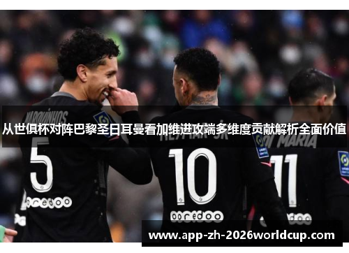 从世俱杯对阵巴黎圣日耳曼看加维进攻端多维度贡献解析全面价值