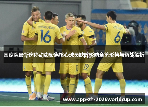 国家队最新伤停动态聚焦核心球员缺阵影响全览形势与备战解析