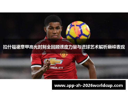 拉什福德意甲高光时刻全回顾速度力量与进球艺术解析巅峰表现 拉什福德意甲高光时刻全回顾速度力量与进球艺术解析巅峰表现
