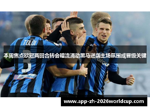 本周焦点欧冠两回合转会暗流涌动黑马逆袭主场氛围成晋级关键 本周焦点欧冠两回合转会暗流涌动黑马逆袭主场氛围成晋级关键