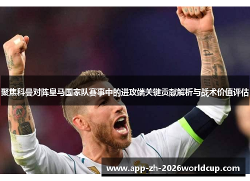 聚焦科曼对阵皇马国家队赛事中的进攻端关键贡献解析与战术价值评估