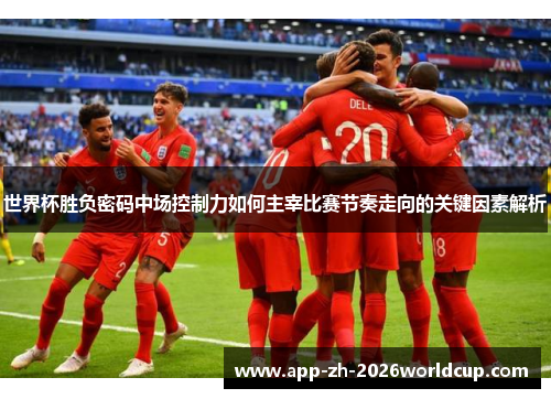 世界杯胜负密码中场控制力如何主宰比赛节奏走向的关键因素解析