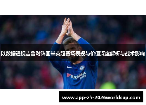 以数据透视吉鲁对阵国米英超赛场表现与价值深度解析与战术影响 以数据透视吉鲁对阵国米英超赛场表现与价值深度解析与战术影响