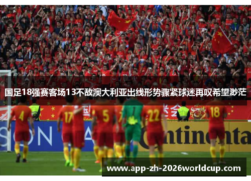 国足18强赛客场13不敌澳大利亚出线形势骤紧球迷再叹希望渺茫 国足18强赛客场13不敌澳大利亚出线形势骤紧球迷再叹希望渺茫