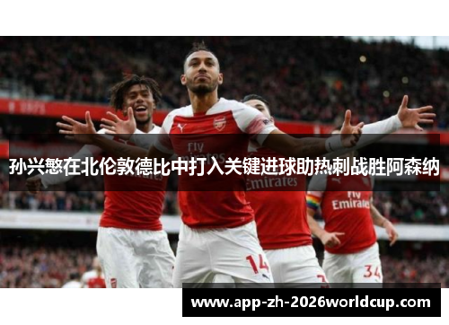 孙兴慜在北伦敦德比中打入关键进球助热刺战胜阿森纳