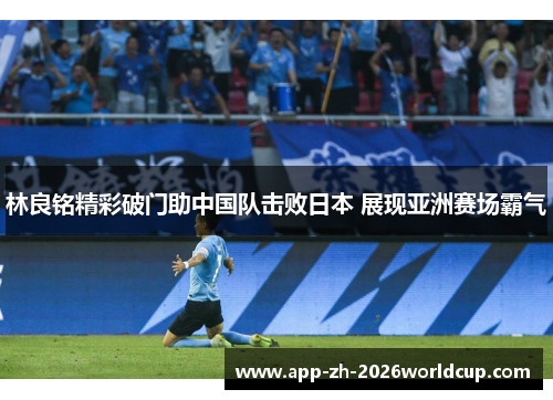 林良铭精彩破门助中国队击败日本 展现亚洲赛场霸气
