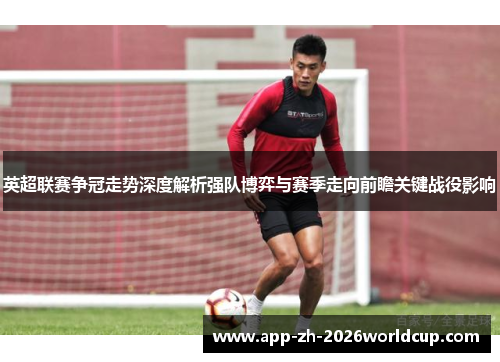 英超联赛争冠走势深度解析强队博弈与赛季走向前瞻关键战役影响