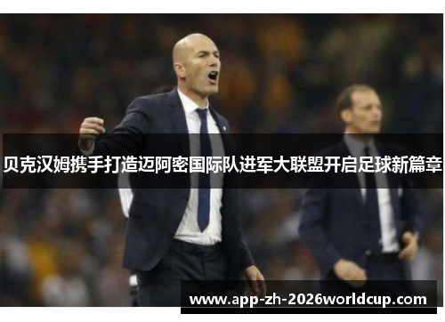 贝克汉姆携手打造迈阿密国际队进军大联盟开启足球新篇章 贝克汉姆携手打造迈阿密国际队进军大联盟开启足球新篇章