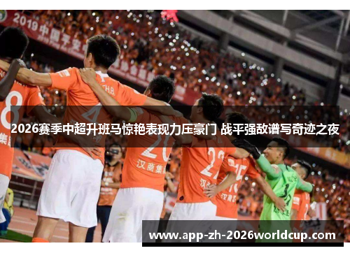 2026赛季中超升班马惊艳表现力压豪门 战平强敌谱写奇迹之夜