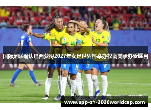 国际足联确认巴西获得2027年女足世界杯举办权南美承办受瞩目