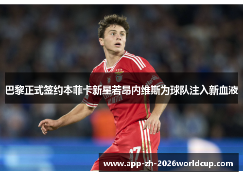 巴黎正式签约本菲卡新星若昂内维斯为球队注入新血液