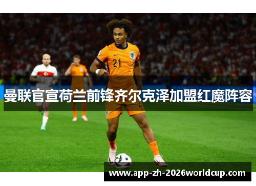 曼联官宣荷兰前锋齐尔克泽加盟红魔阵容