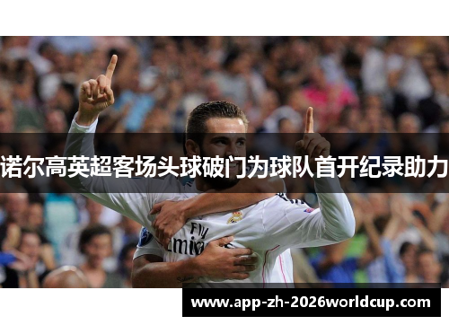 诺尔高英超客场头球破门为球队首开纪录助力 诺尔高英超客场头球破门为球队首开纪录助力