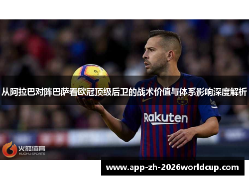 从阿拉巴对阵巴萨看欧冠顶级后卫的战术价值与体系影响深度解析