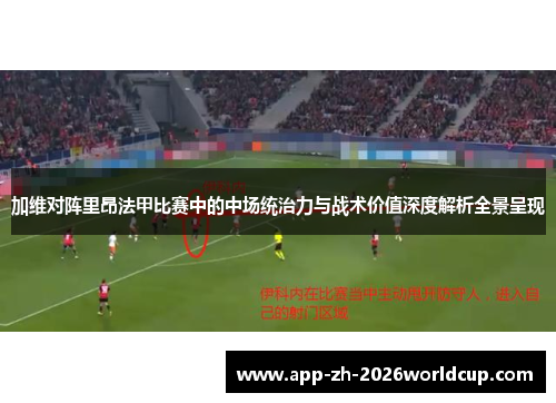 加维对阵里昂法甲比赛中的中场统治力与战术价值深度解析全景呈现