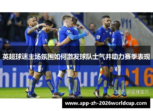 英超球迷主场氛围如何激发球队士气并助力赛季表现 英超球迷主场氛围如何激发球队士气并助力赛季表现