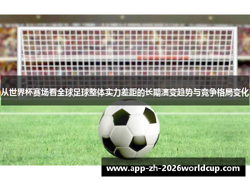从世界杯赛场看全球足球整体实力差距的长期演变趋势与竞争格局变化 从世界杯赛场看全球足球整体实力差距的长期演变趋势与竞争格局变化