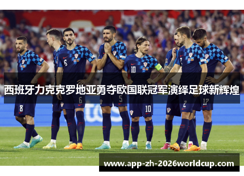 西班牙力克克罗地亚勇夺欧国联冠军演绎足球新辉煌 西班牙力克克罗地亚勇夺欧国联冠军演绎足球新辉煌