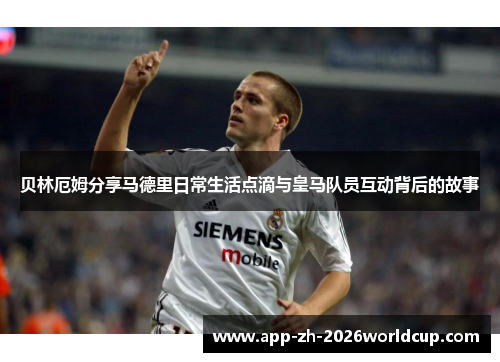 贝林厄姆分享马德里日常生活点滴与皇马队员互动背后的故事 贝林厄姆分享马德里日常生活点滴与皇马队员互动背后的故事